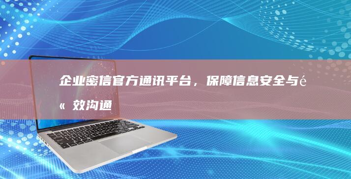 企业密信官方通讯平台，保障信息安全与高效沟通