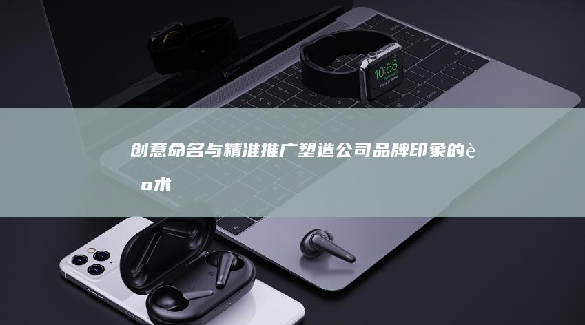 创意命名与精准推广：塑造公司品牌印象的艺术